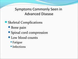 Symptoms Commonly Seen in
           Advanced Disease

Skeletal Complications
  Bone pain
  Spinal cord compression
  Low blood counts
   Fatigue

   Infections
 