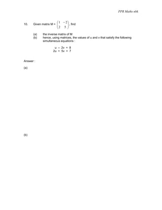 PPR Maths nbk


                       ⎛1 − 2⎞
10.   Given matrix M = ⎜     ⎟ , find
                       ⎜ 2 5 ⎟
                       ⎝     ⎠

      (a)   the inverse matrix of M
      (b)   hence, using matrices, the values of u and v that satisfy the following
            simultaneous equations :

                     u – 2v = 8
                    2u + 5v = 7


Answer :

(a)




(b)
 