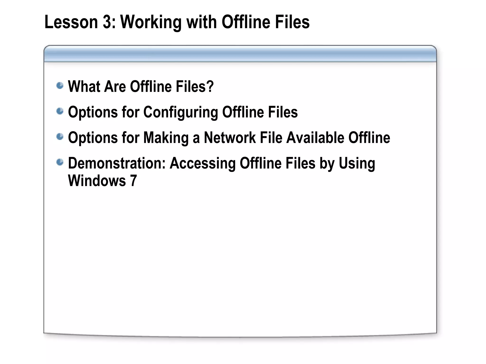 Lesson 3: Working with Offline Files
What Are Offline Files?
Options for Configuring Offline Files
Options for Making a Network File Available Offline
Demonstration: Accessing Offline Files by Using
Windows 7
 