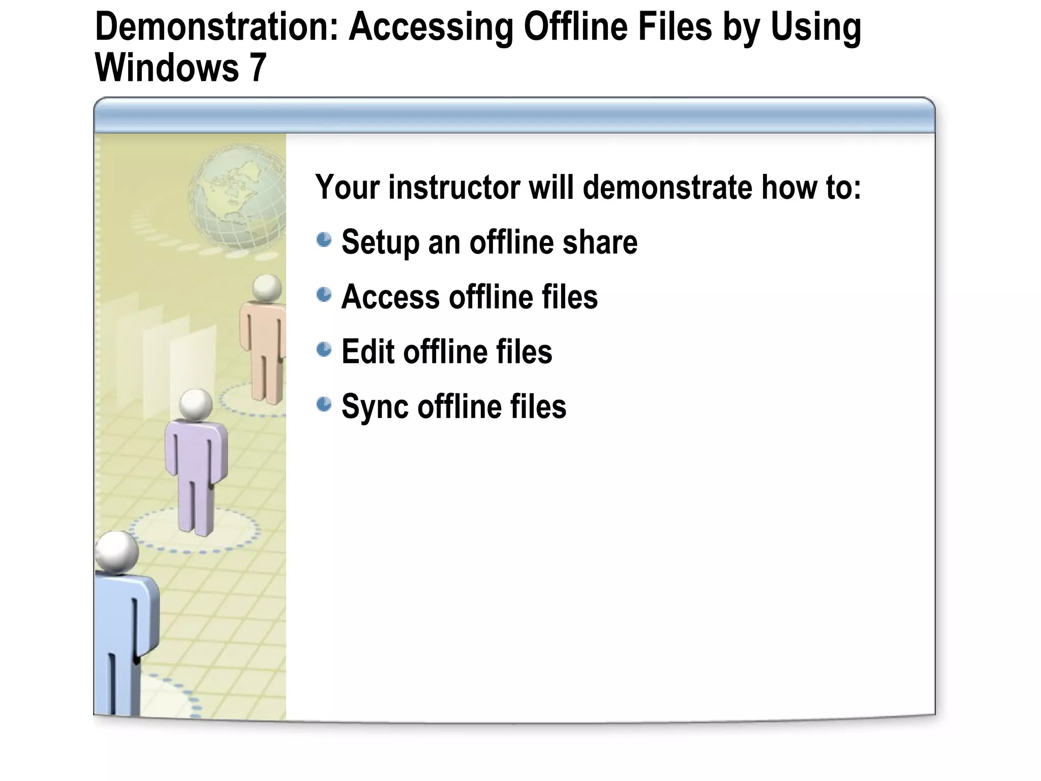 Demonstration: Accessing Offline Files by Using
Windows 7
Your instructor will demonstrate how to:
Setup an offline share
Access offline files
Edit offline files
Sync offline files
 