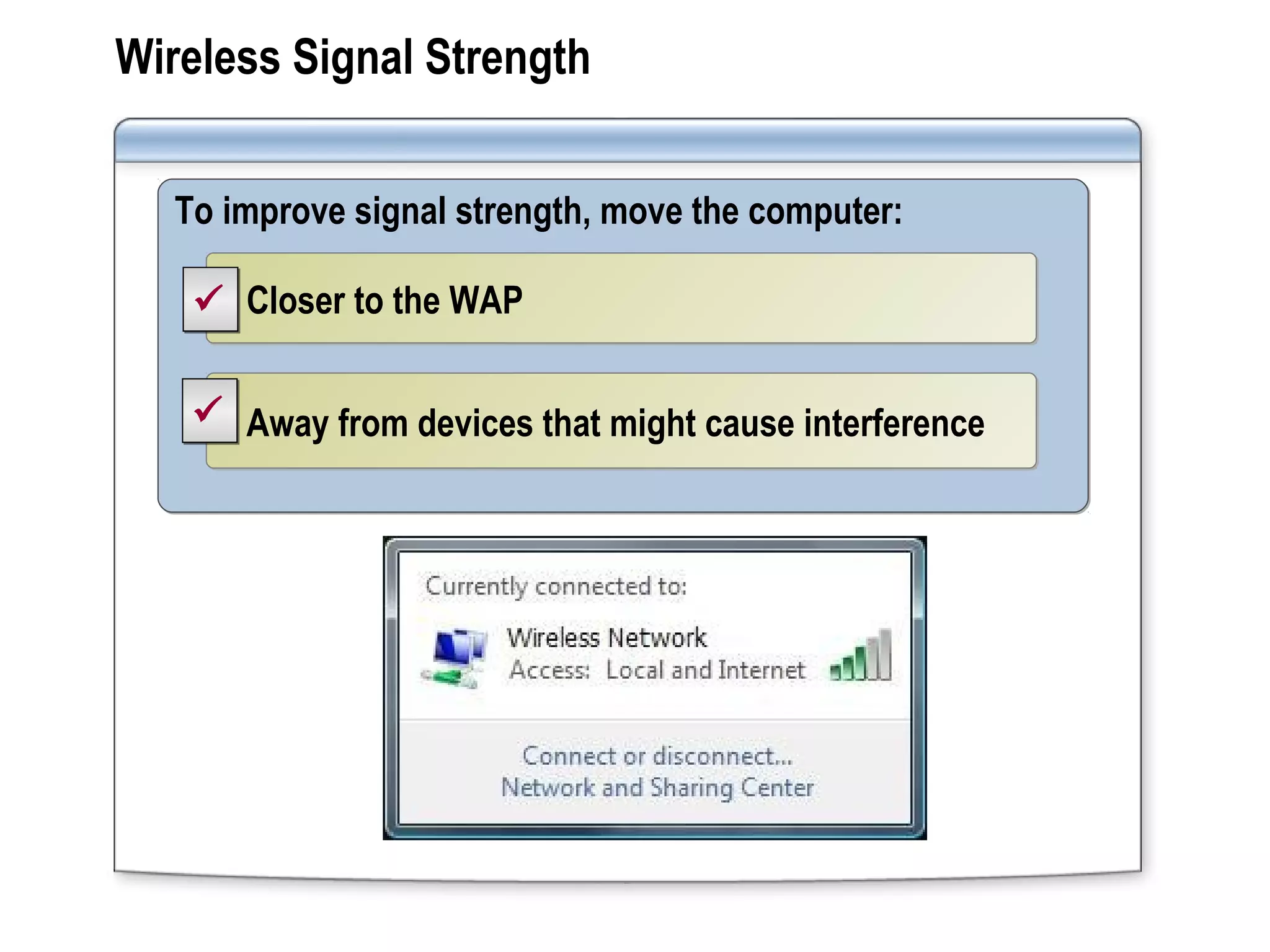 Wireless Signal Strength
To improve signal strength, move the computer:To improve signal strength, move the computer:
Closer to the WAPCloser to the WAP
Away from devices that might cause interferenceAway from devices that might cause interference


 