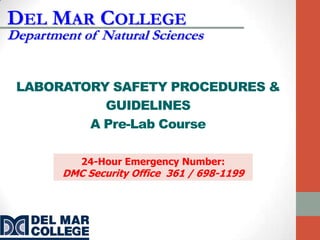 DEL MAR COLLEGE
Department of Natural Sciences


 LABORATORY SAFETY PROCEDURES &
           GUIDELINES
         A Pre-Lab Course

           24-Hour Emergency Number:
        DMC Security Office 361 / 698-1199
 