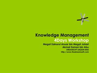 Knowledge Management 4Days Workshop Megat Zainurul Anuar bin Megat Johari Akmal Zaman bin Abu DREAMSOFT (M)SDN BHD http://www.thedreamsoft.com 