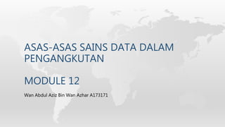ASAS-ASAS SAINS DATA DALAM
PENGANGKUTAN
MODULE 12
Wan Abdul Aziz Bin Wan Azhar A173171
 