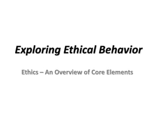 Exploring Ethical Behavior
Ethics – An Overview of Core Elements
 