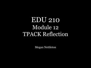 EDU 210
Module 12
TPACK Reflection
Megan Nettleton
 