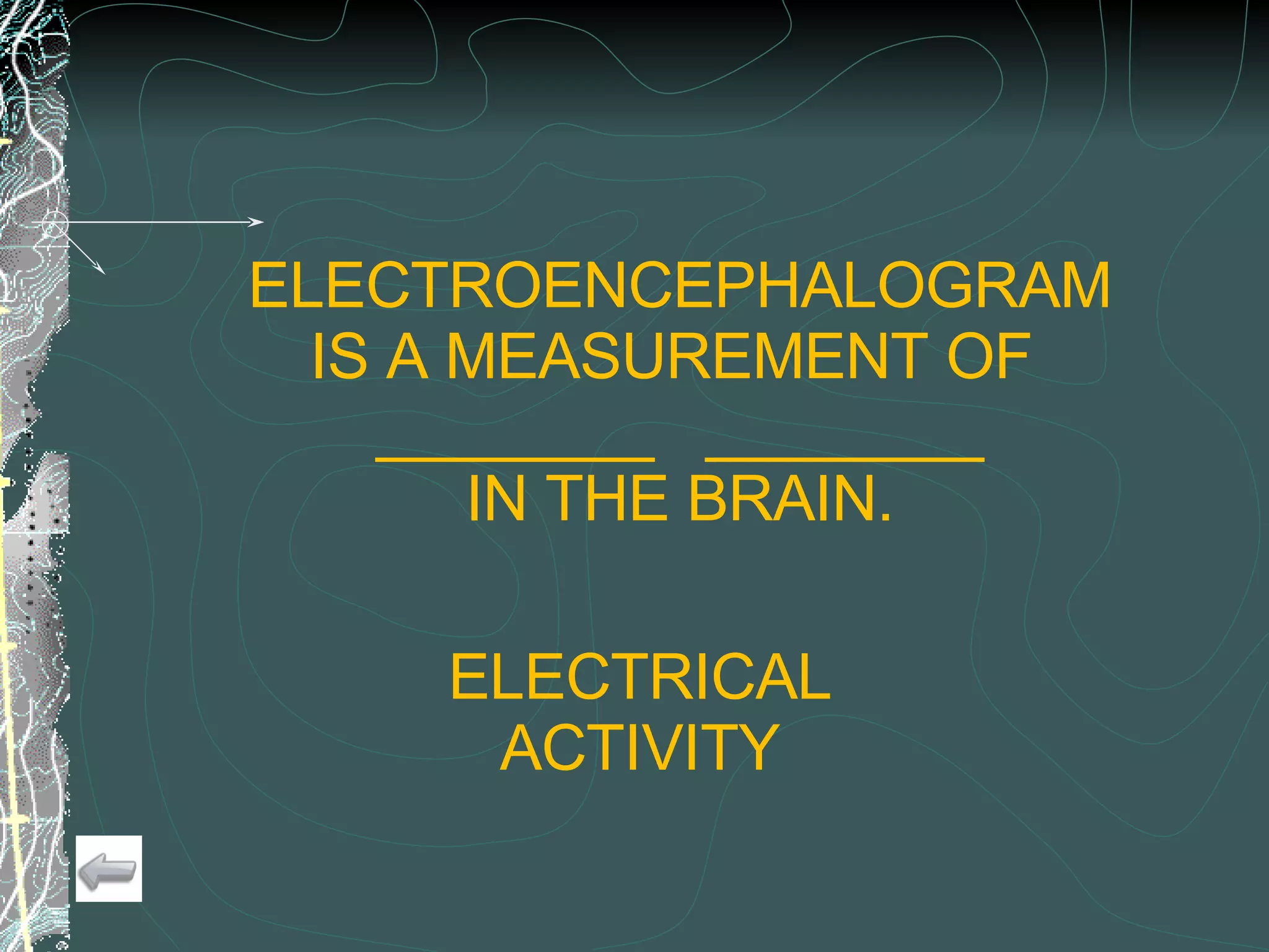 ELECTROENCEPHALOGRAM IS A MEASUREMENT OF  ________  ________ IN THE BRAIN. ELECTRICAL ACTIVITY 