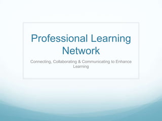 Professional Learning
Network
Connecting, Collaborating & Communicating to Enhance
Learning
 