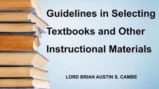 Guidelines in Selecting
Textbooks and Other
Instructional Materials
LORD BRIAN AUSTIN S. CAMBE
 