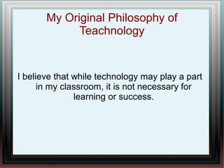 My Original Philosophy of
Teachnology

I believe that while technology may play a part
in my classroom, it is not necessary for
learning or success.

 