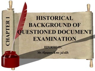 1
HISTORICAL
BACKGROUND OF
QUESTIONED DOCUMENT
EXAMINATION
REPORTEDBY;
Mr. Alpapara & mr. jul-alih
CHAPTER
1
 