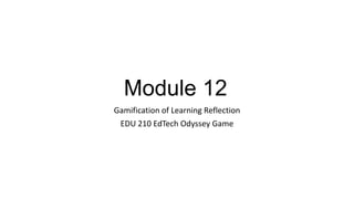 Module 12
Gamification of Learning Reflection
EDU 210 EdTech Odyssey Game
 