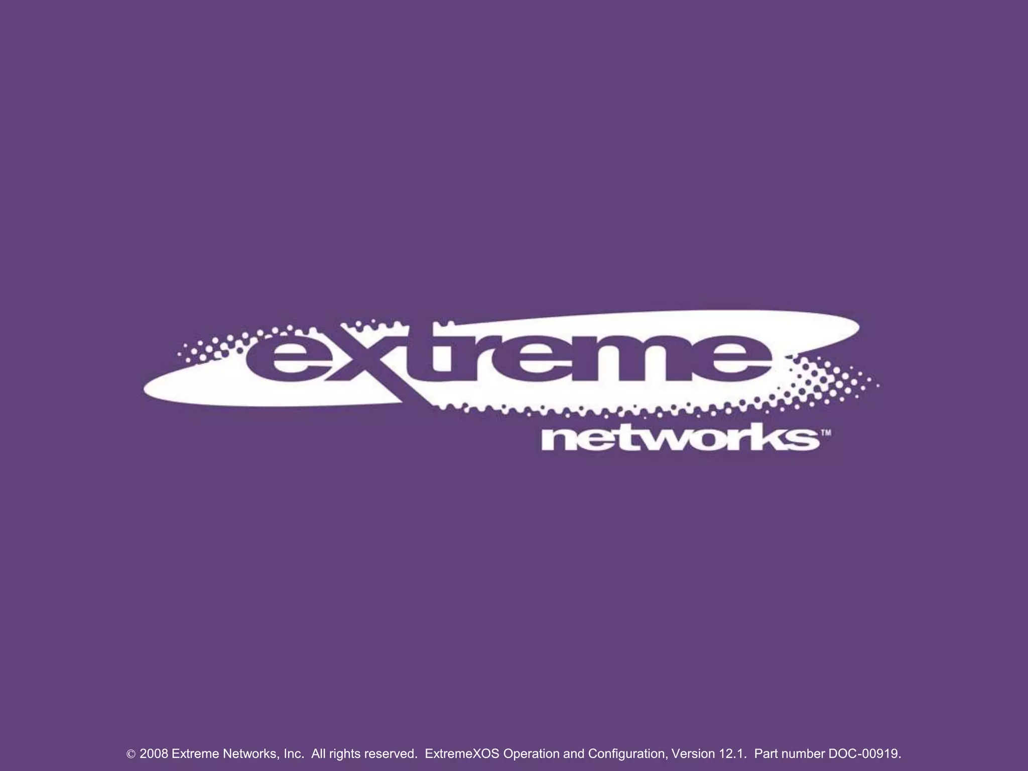 © 2008 Extreme Networks, Inc. All rights reserved. ExtremeXOS Operation and Configuration, Version 12.1. Part number DOC-00919.
The End
© 2008 Extreme Networks, Inc. All rights reserved. ExtremeXOS Operation and Configuration, Version 12.1. Part number DOC-00919.© 2008 Extreme Networks, Inc. All rights reserved. ExtremeXOS Operation and Configuration, Version 12.1. Part number DOC-00919.
 