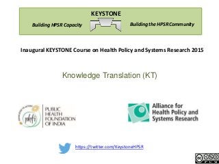 https://twitter.com/KeystoneHPSR
Building the HPSR CommunityBuilding HPSR Capacity
KEYSTONE
Inaugural KEYSTONE Course on Health Policy and Systems Research 2015
Knowledge Translation (KT)
 