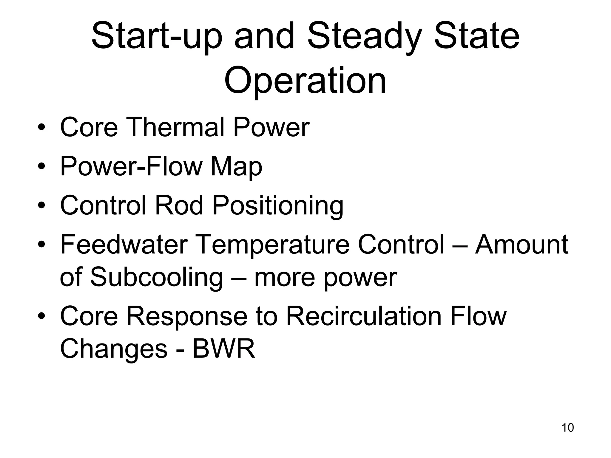 Start-up and Steady State
            Operation
• Core Thermal Power
• Power-Flow Map
• Control Rod Positioning
• Feedwater Temperature Control – Amount
  of Subcooling – more power
• Core Response to Recirculation Flow
  Changes - BWR

                                       10
 