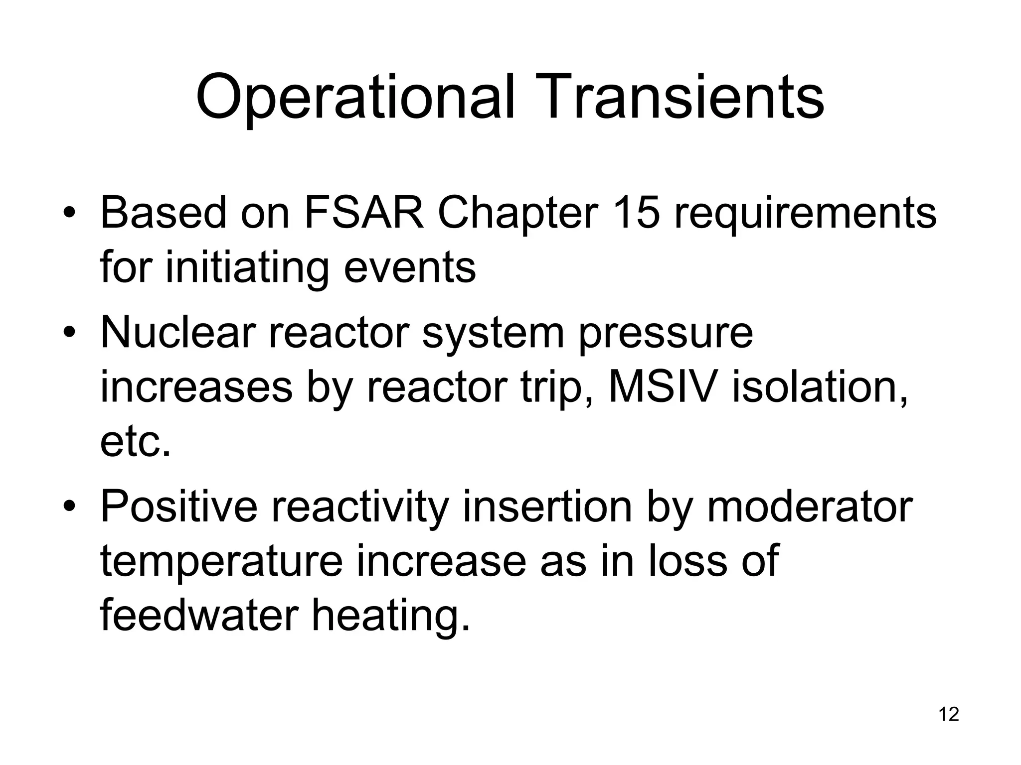 Operational Transients
• Based on FSAR Chapter 15 requirements
  for initiating events
• Nuclear reactor system pressure
  increases by reactor trip, MSIV isolation,
  etc.
• Positive reactivity insertion by moderator
  temperature increase as in loss of
  feedwater heating.

                                           12
 