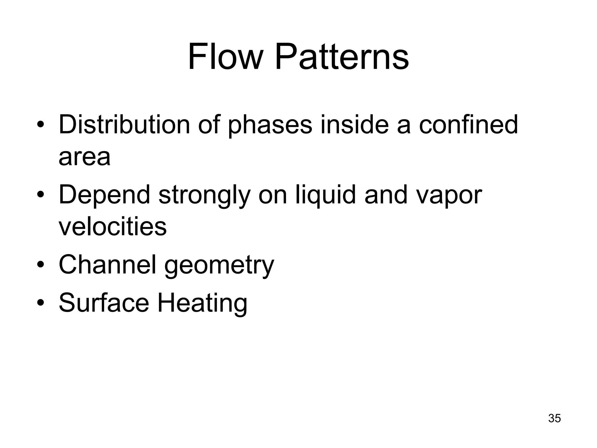 Flow Patterns
• Distribution of phases inside a confined
  area
• Depend strongly on liquid and vapor
  velocities
• Channel geometry
• Surface Heating



                                             35
 