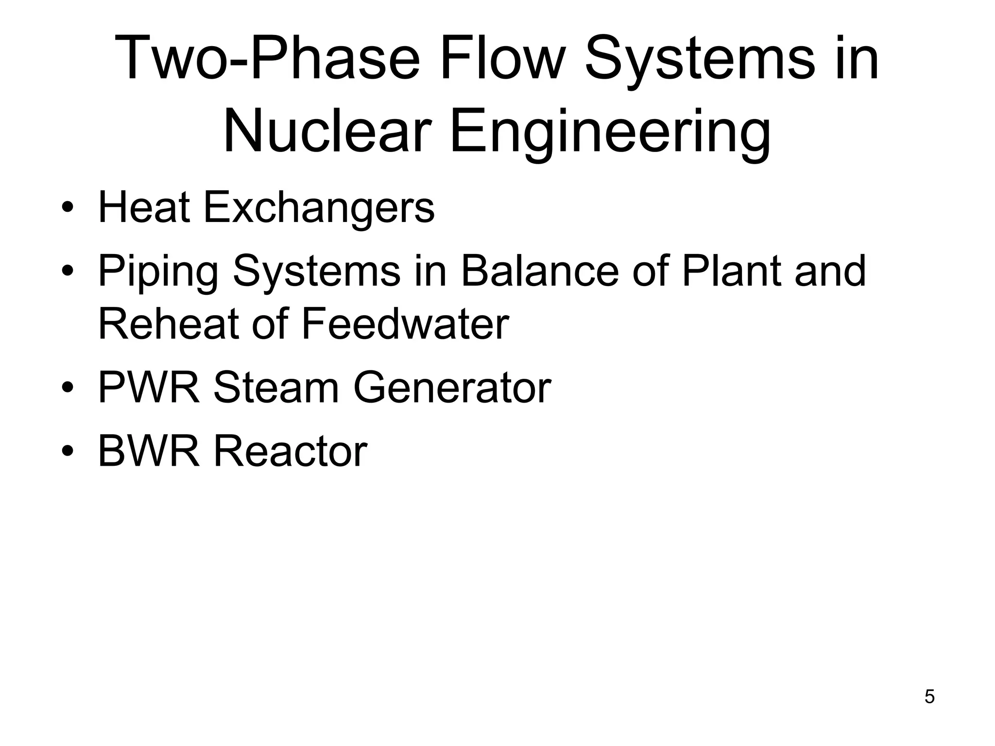 Two-Phase Flow Systems in
     Nuclear Engineering
• Heat Exchangers
• Piping Systems in Balance of Plant and
  Reheat of Feedwater
• PWR Steam Generator
• BWR Reactor




                                           5
 