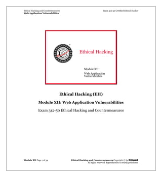 Ethical Hacking and Countermeasures Exam 312-50 Certified Ethical Hacker
Web Application Vulnerabilities
Module XII Page 1 of 34 Ethical Hacking and Countermeasures Copyright © by EC-Council
All rights reserved. Reproduction is strictly prohibited
Ethical Hacking
Module XII
Web Application
Vulnerabilities
Ethical Hacking (EH)
Module XII: Web Application Vulnerabilities
Exam 312-50 Ethical Hacking and Countermeasures
 