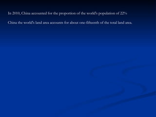 In 2010, China accounted for the proportion of the world's population of 22% China the world's land area accounts for about one-fifteenth of the total land area. 