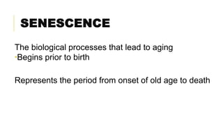 SENESCENCE
The biological processes that lead to aging
Begins prior to birth
Represents the period from onset of old age to death
 