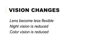 VISION CHANGES
Lens become less flexible
Night vision is reduced
Color vision is reduced
 