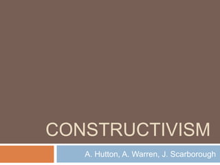 CONSTRUCTIVISM
   A. Hutton, A. Warren, J. Scarborough
 