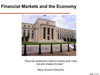 Slide 1 of 31
Financial Markets and the Economy
"Give me control of a nation's money and I care
not who makes it's laws"
-Mayer Amschel Rothschild
 