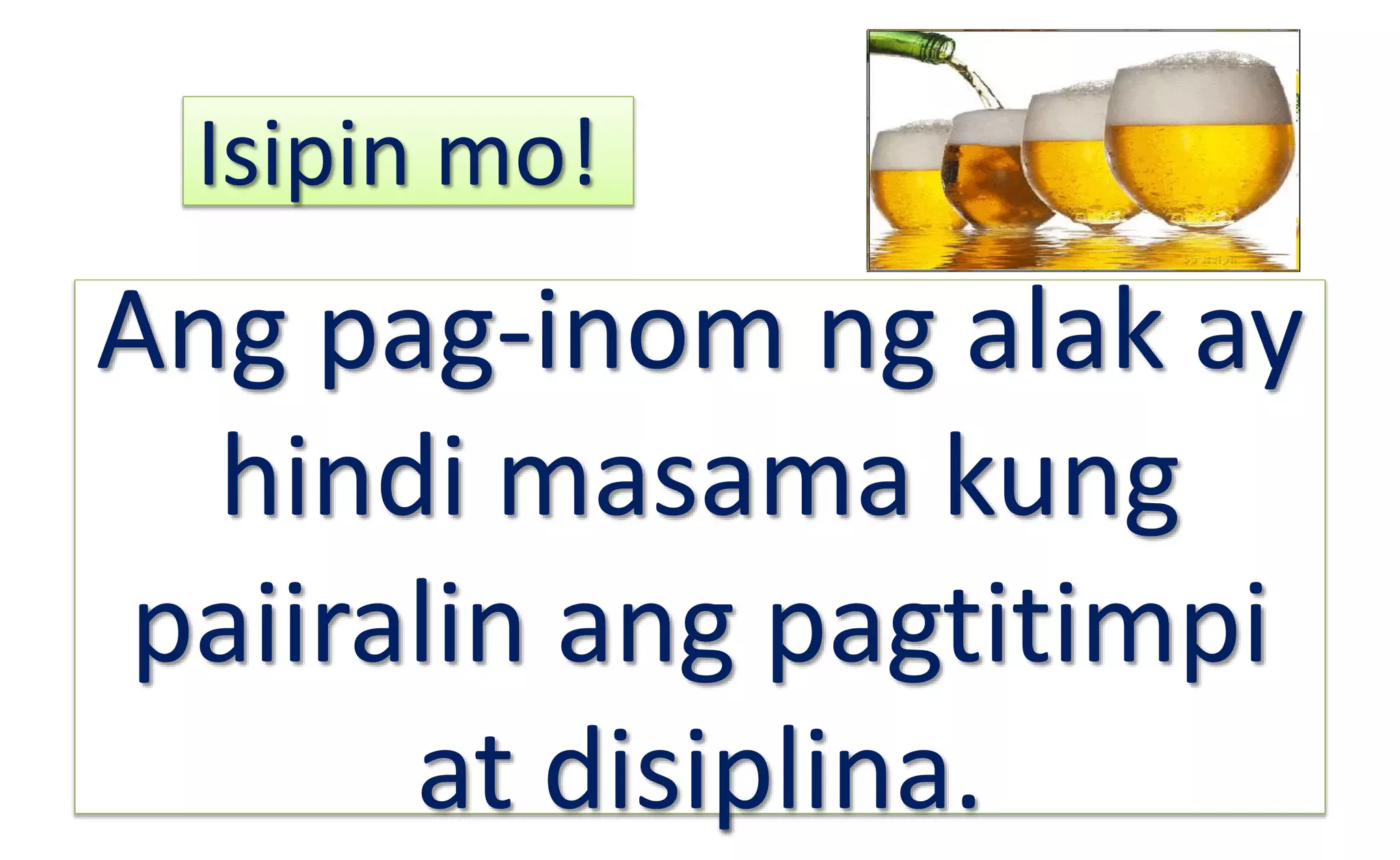 Ang pag-inom ng alak ay
hindi masama kung
paiiralin ang pagtitimpi
at disiplina.
Isipin mo!
 