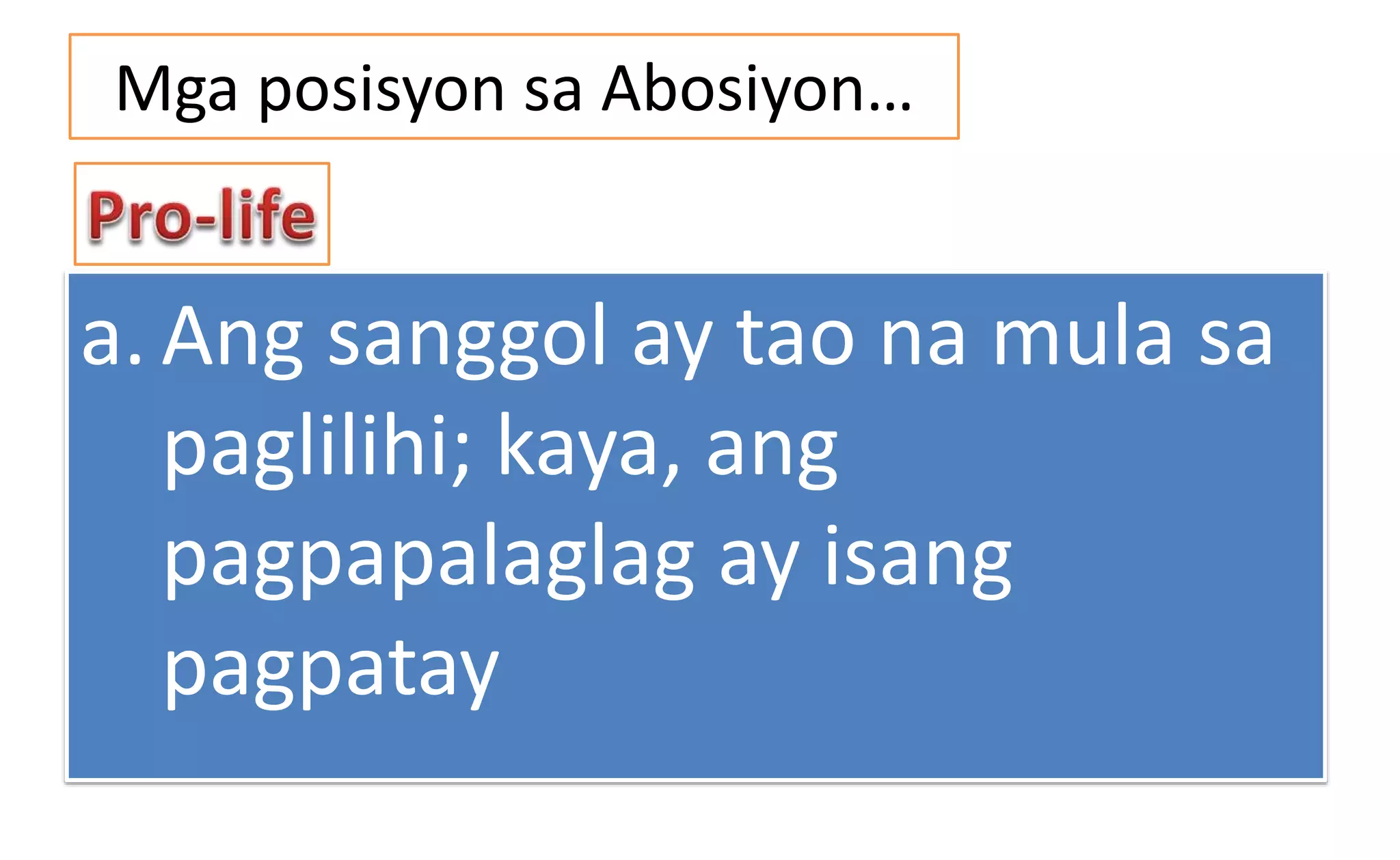 Mga posisyon sa Abosiyon…
a. Ang sanggol ay tao na mula sa
paglilihi; kaya, ang
pagpapalaglag ay isang
pagpatay
 
