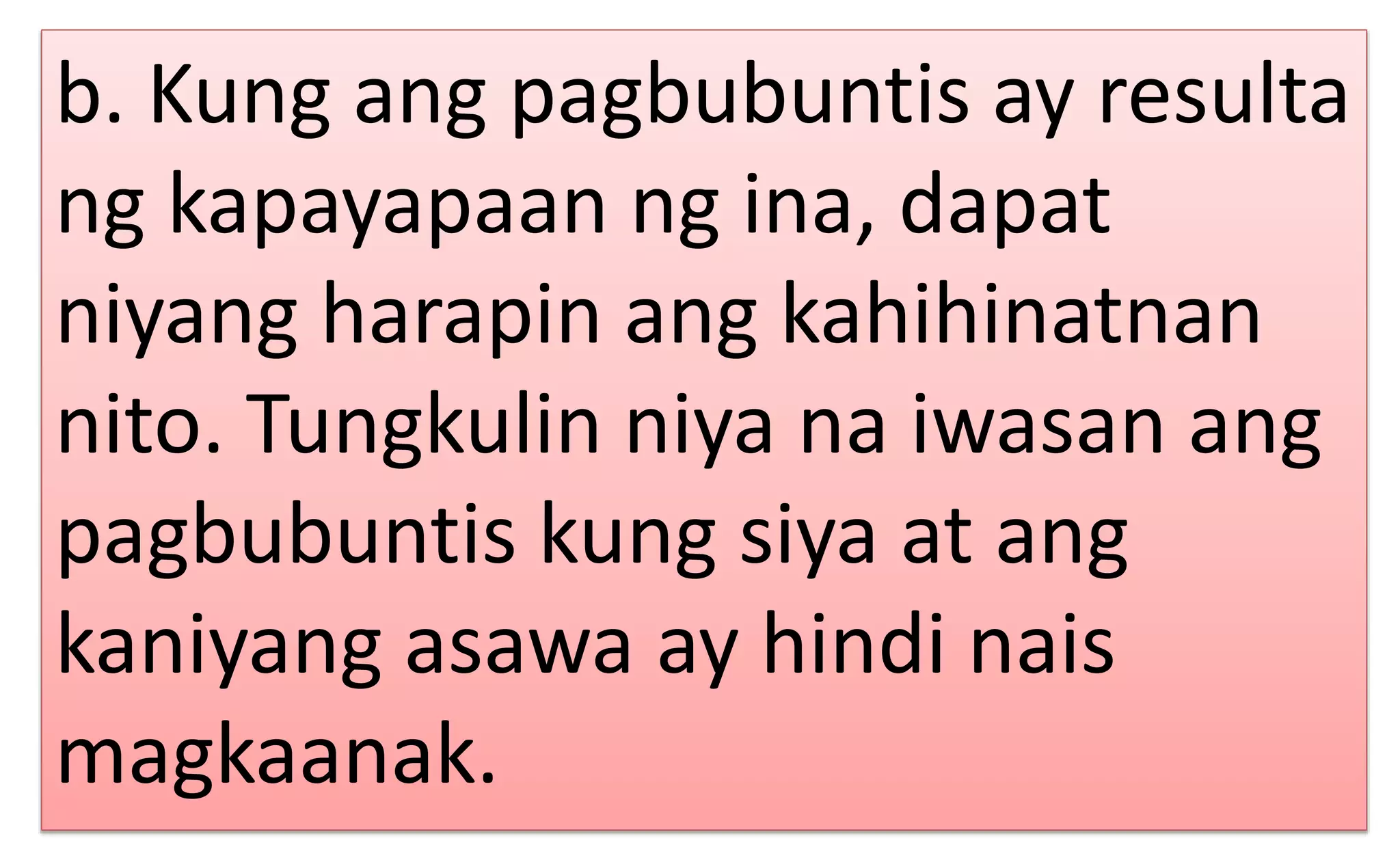 b. Kung ang pagbubuntis ay resulta
ng kapayapaan ng ina, dapat
niyang harapin ang kahihinatnan
nito. Tungkulin niya na iwasan ang
pagbubuntis kung siya at ang
kaniyang asawa ay hindi nais
magkaanak.
 