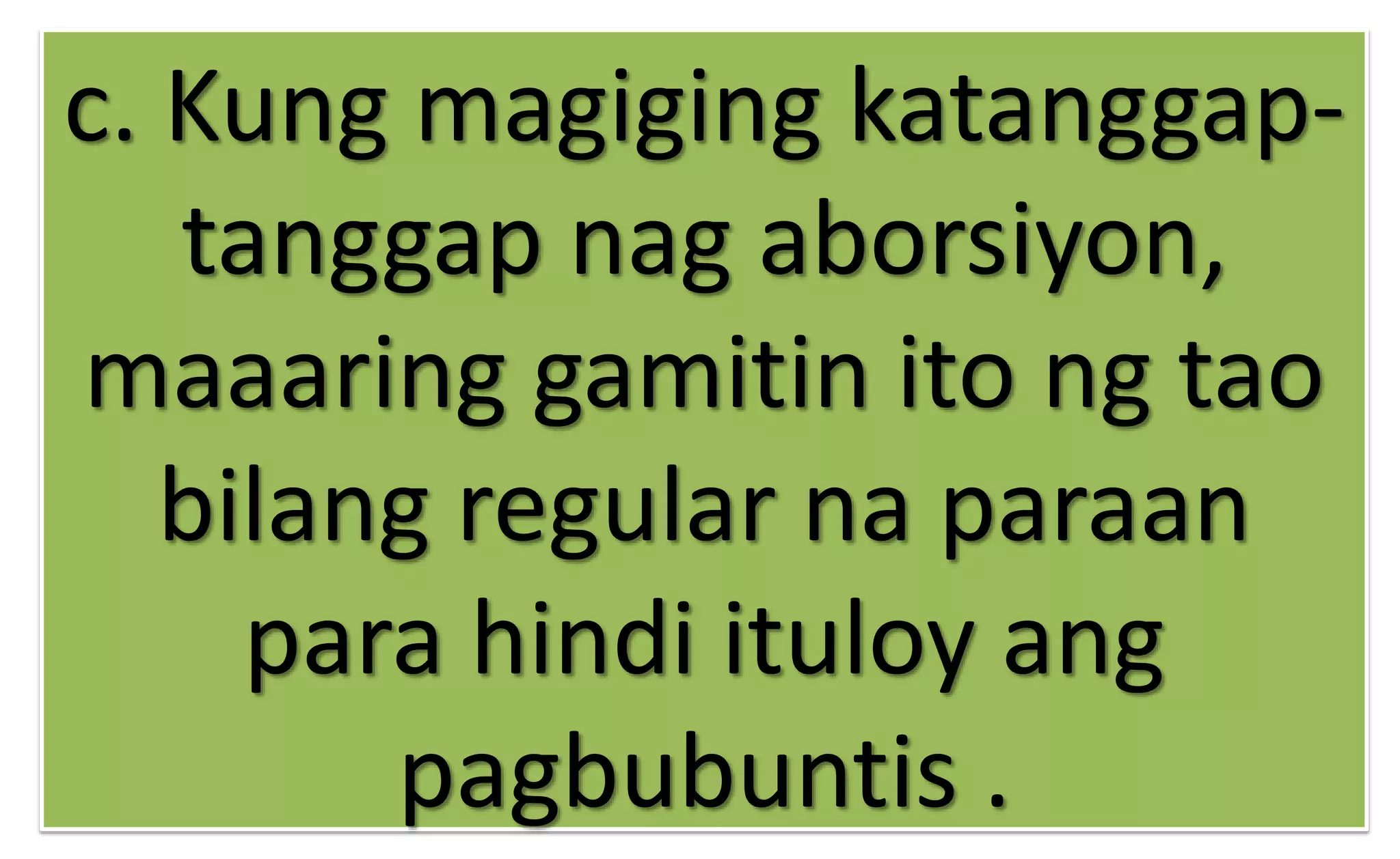 c. Kung magiging katanggap-
tanggap nag aborsiyon,
maaaring gamitin ito ng tao
bilang regular na paraan
para hindi ituloy ang
pagbubuntis .
 