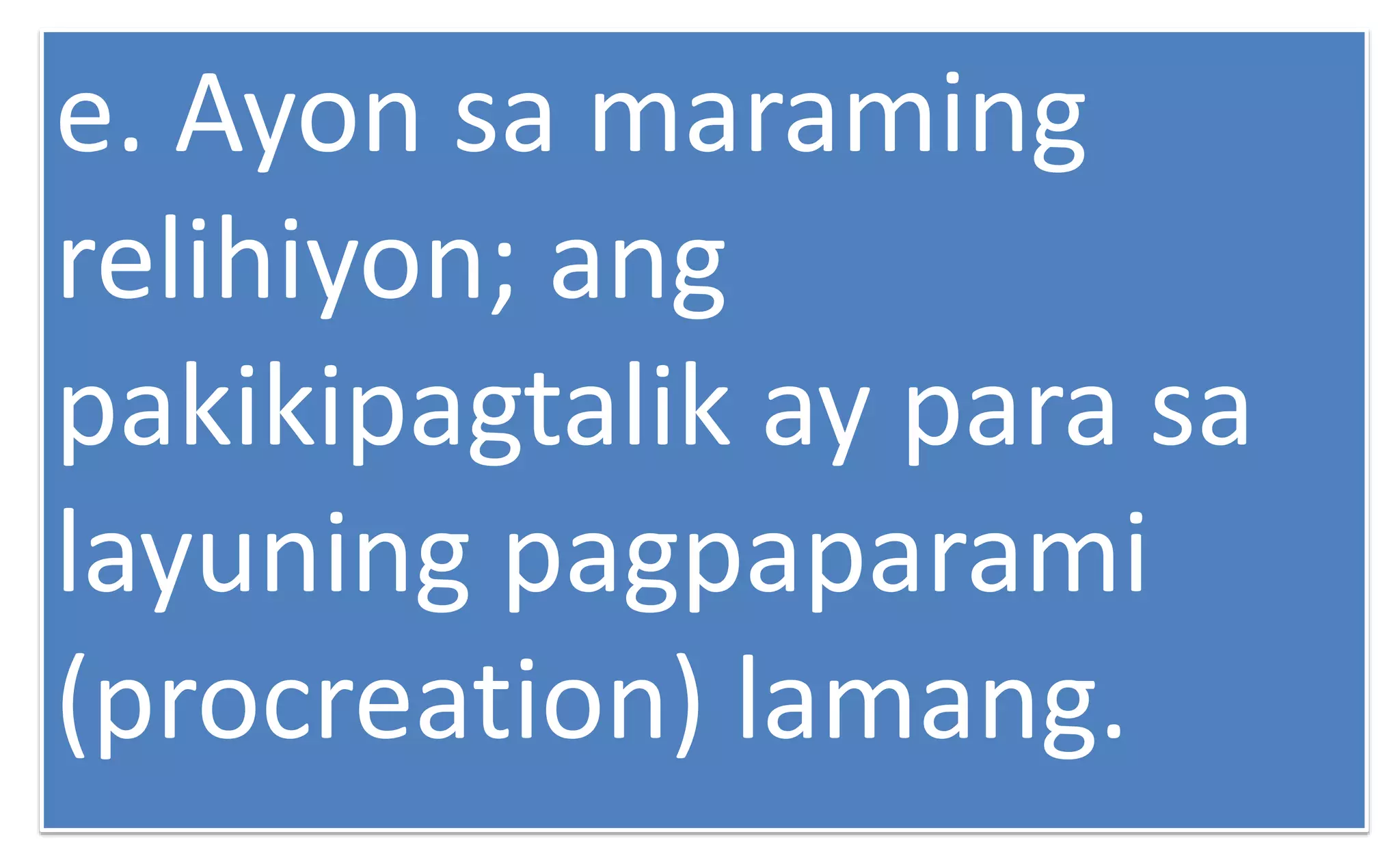 e. Ayon sa maraming
relihiyon; ang
pakikipagtalik ay para sa
layuning pagpaparami
(procreation) lamang.
 