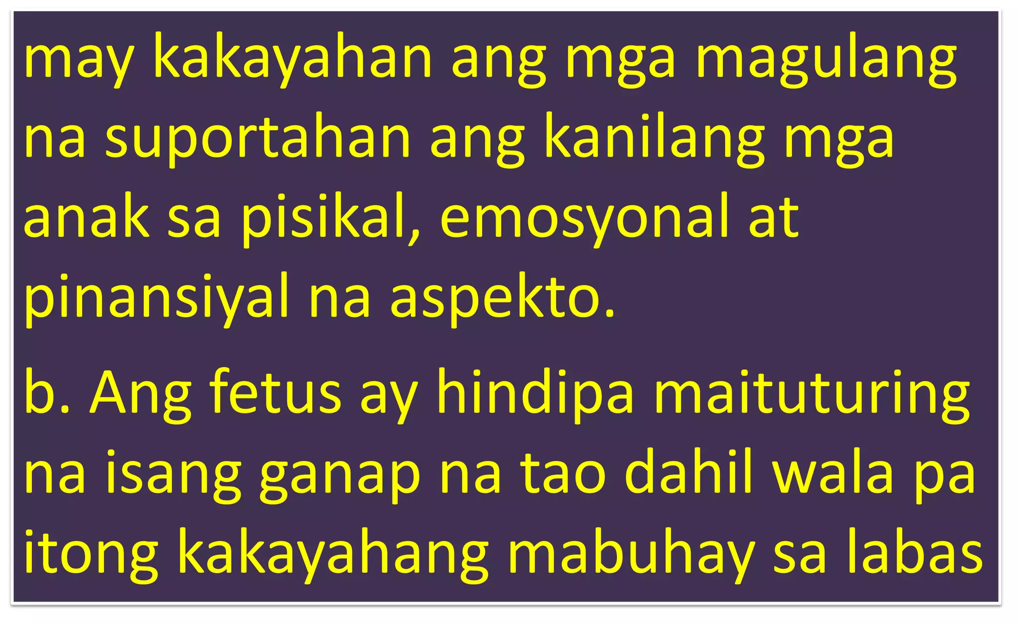 may kakayahan ang mga magulang
na suportahan ang kanilang mga
anak sa pisikal, emosyonal at
pinansiyal na aspekto.
b. Ang fetus ay hindipa maituturing
na isang ganap na tao dahil wala pa
itong kakayahang mabuhay sa labas
 