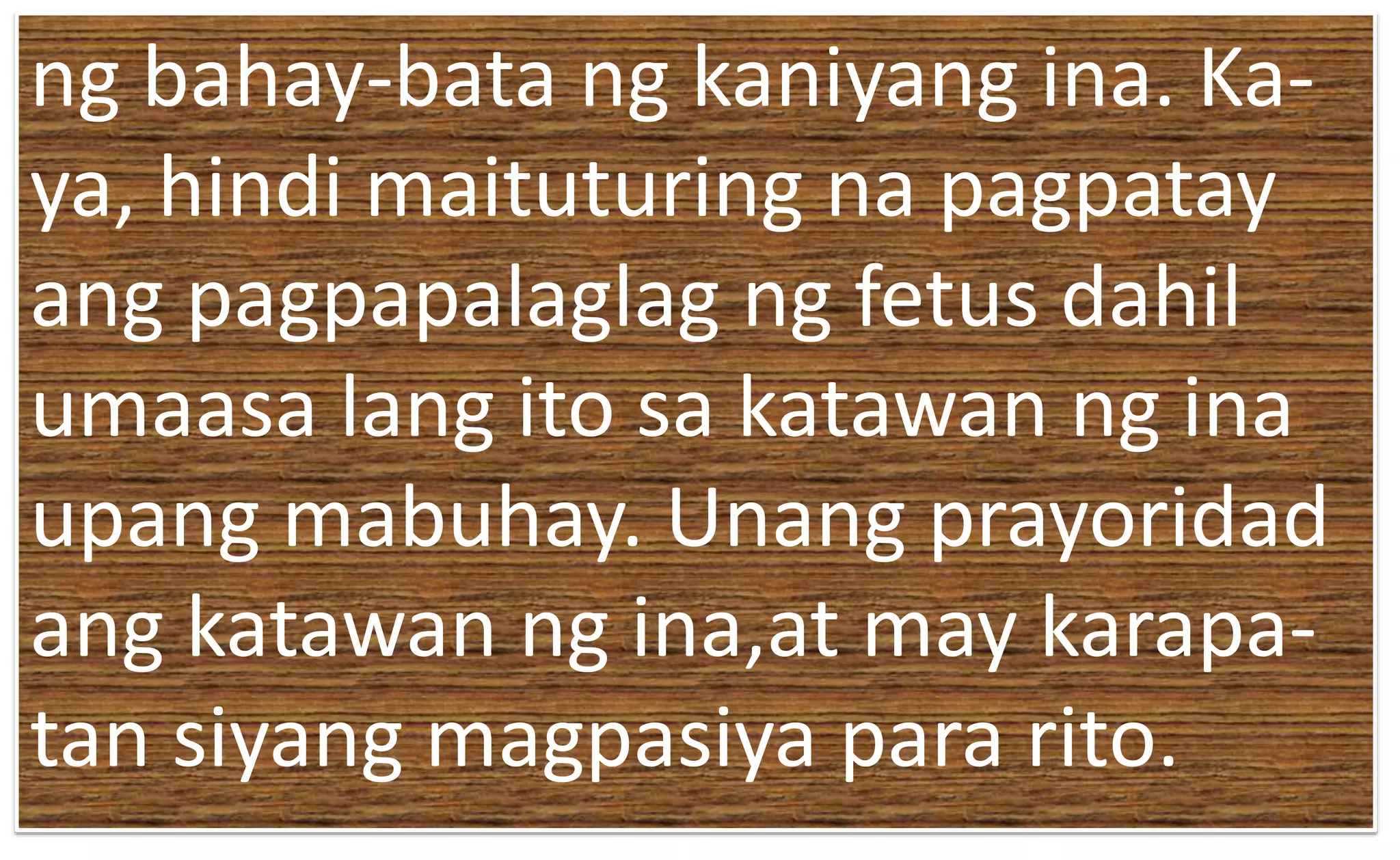 ng bahay-bata ng kaniyang ina. Ka-
ya, hindi maituturing na pagpatay
ang pagpapalaglag ng fetus dahil
umaasa lang ito sa katawan ng ina
upang mabuhay. Unang prayoridad
ang katawan ng ina,at may karapa-
tan siyang magpasiya para rito.
 