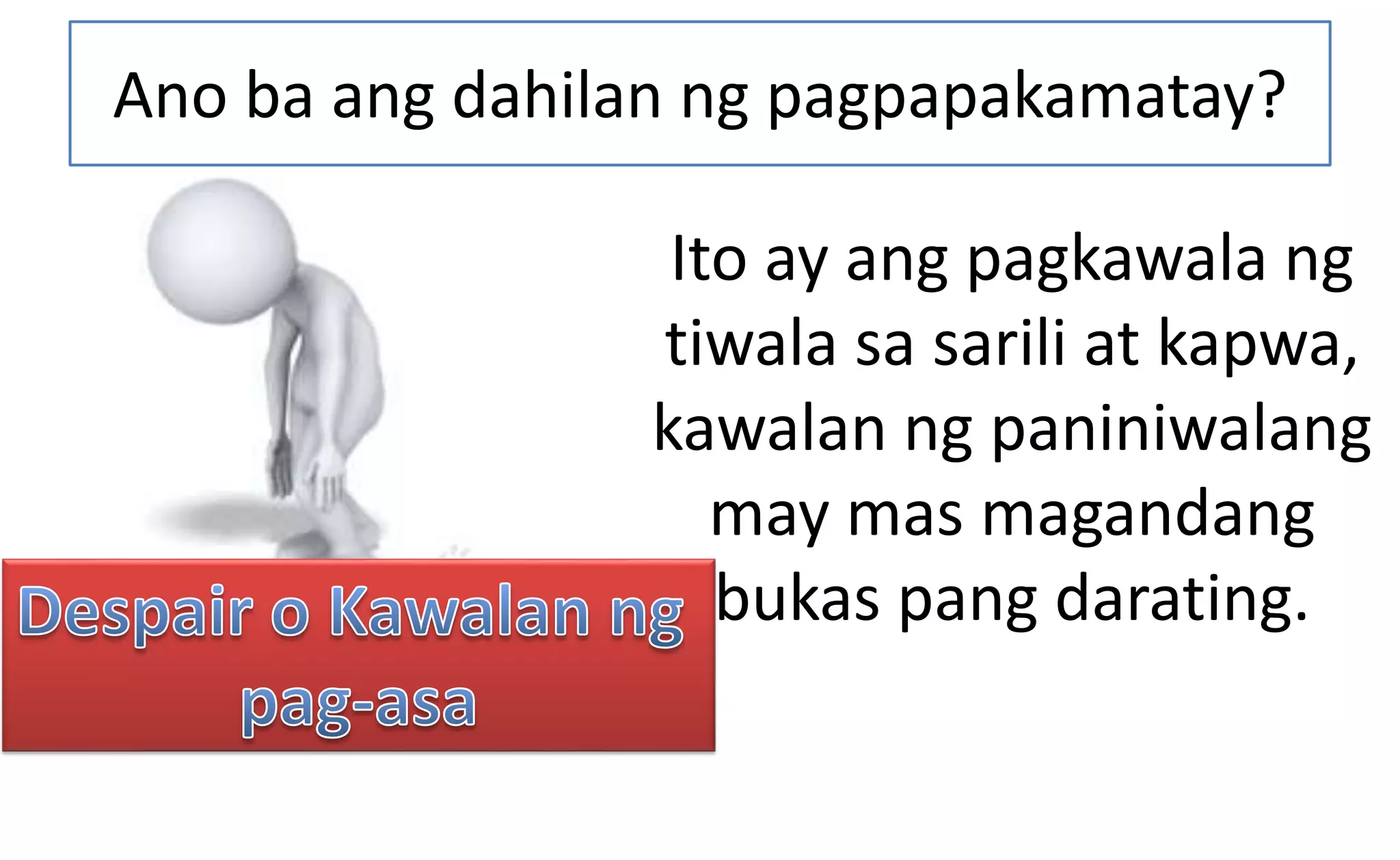 Ano ba ang dahilan ng pagpapakamatay?
Ito ay ang pagkawala ng
tiwala sa sarili at kapwa,
kawalan ng paniniwalang
may mas magandang
bukas pang darating.
 