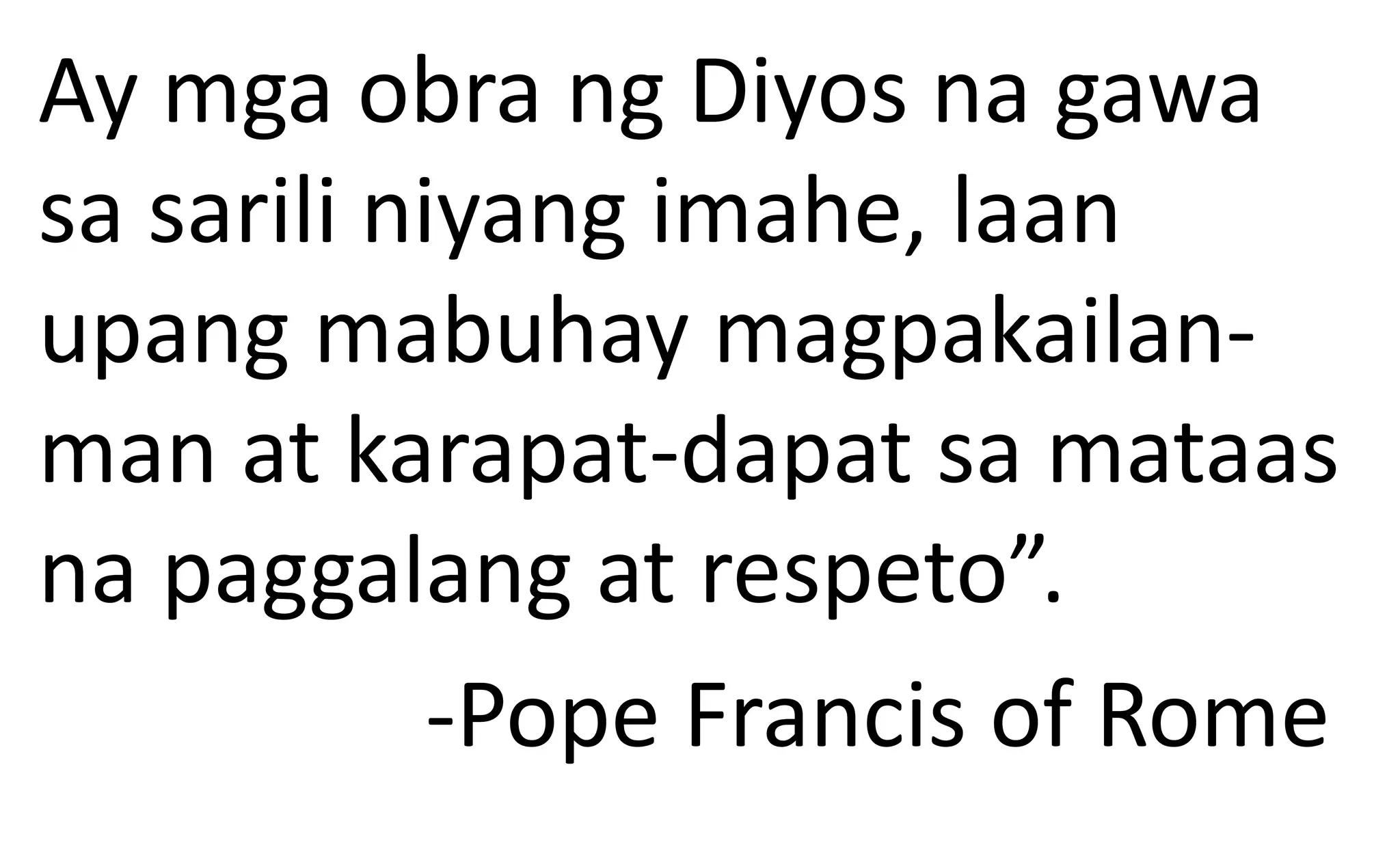 Ay mga obra ng Diyos na gawa
sa sarili niyang imahe, laan
upang mabuhay magpakailan-
man at karapat-dapat sa mataas
na paggalang at respeto”.
-Pope Francis of Rome
 