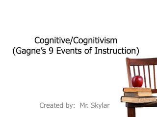Cognitive/Cognitivism
(Gagne’s 9 Events of Instruction)




       Created by: Mr. Skylar
 