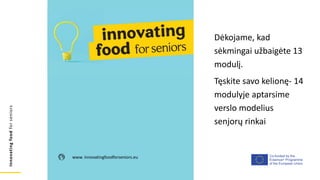 Co-funded by the
Erasmus+ Programme
of the European Union
Innovating
food
for
seniors
www. innovatingfoodforseniors.eu
Dėkojame, kad
sėkmingai užbaigėte 13
modulį.
Tęskite savo kelionę- 14
modulyje aptarsime
verslo modelius
senjorų rinkai
 