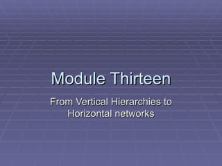 Module Thirteen From Vertical Hierarchies to Horizontal networks 