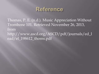 Thomas, P. E. (n.d.). Music Appreciation Without
Trombone 101. Retrieved November 26, 2013,
from
http://www.ascd.org/ASCD/pdf/journals/ed_l
ead/el_198612_thoms.pdf

 