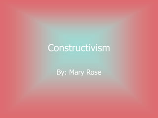 Constructivism

 By: Mary Rose
 