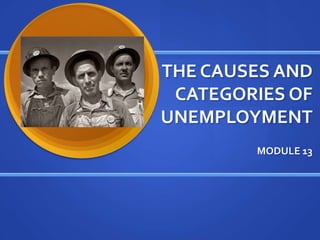 THE CAUSES AND
 CATEGORIES OF
UNEMPLOYMENT
        MODULE 13
 
