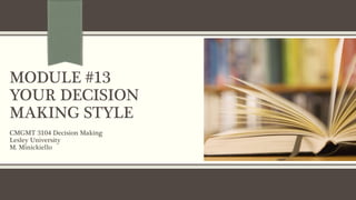 MODULE #13
YOUR DECISION
MAKING STYLE
CMGMT 3104 Decision Making
Lesley University
M. Minickiello
 