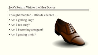 Jack’s Return Visit to the Idea Doctor
Thought monitor – attitude checker …
 Am I getting lazy?
 Am I too busy?
 Am I becoming arrogant?
 Am I getting timid?
 