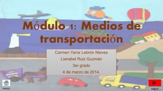 Módulo 1: Medios de
transportación
Carmen Yanis Lebrón Nieves
Lianabel Ruiz Guzmán
3er grado
4 de marzo de 2014.
menú seguir
 