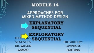 PREPARED BY:
LAVINIA M.
FORTUNA
MODULE 14
APPROACHES FOR
MIXED METHOD DESIGN
EDUC. 202-
STATISTICS
DR. WILSON
GAMAO
EXPLANATORY
SEQUENTIAL
EXPLORATORY
SEQUENTIAL
 