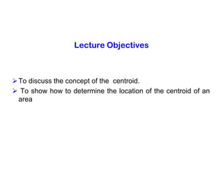 Lecture Objectives
To discuss the concept of the centroid.
 To show how to determine the location of the centroid of an
area
 