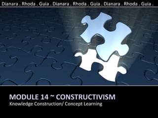 MODULE 14 ~ CONSTRUCTIVISM
Knowledge Construction/ Concept Learning
Dianara . Rhoda . Guia . Dianara . Rhoda . Guia . Dianara . Rhoda . Guia .
 