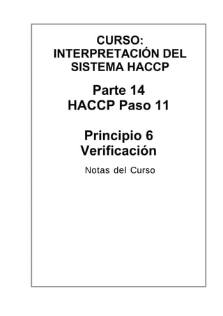 CURSO: 
INTERPRETACIÓN DEL 
SISTEMA HACCP 
Parte 14 
HACCP Paso 11 
Principio 6 
Verificación 
Notas del Curso 
 